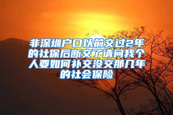 非深圳户口以前交过2年的社保后断交了请问我个人要如何补交没交那几年的社会保险