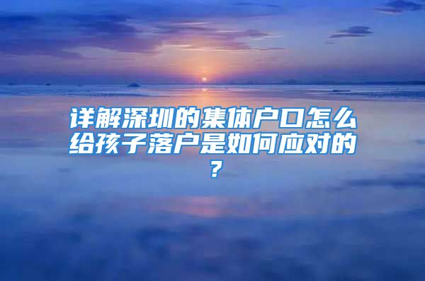 详解深圳的集体户口怎么给孩子落户是如何应对的？