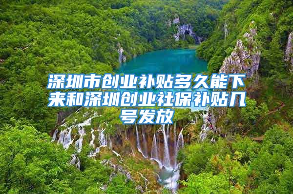 深圳市创业补贴多久能下来和深圳创业社保补贴几号发放