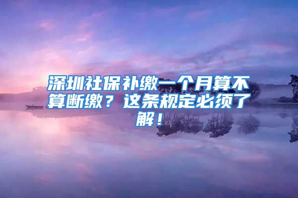 深圳社保补缴一个月算不算断缴？这条规定必须了解！