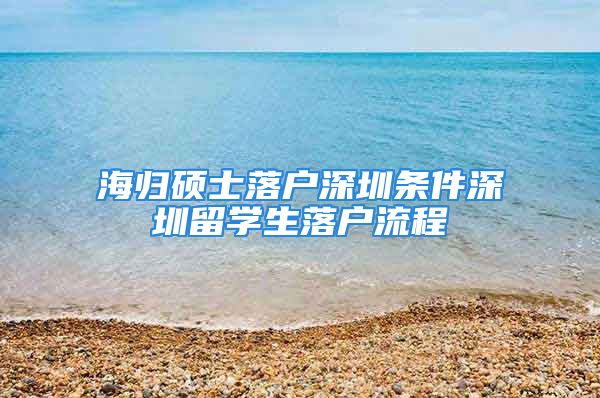 海归硕士落户深圳条件深圳留学生落户流程