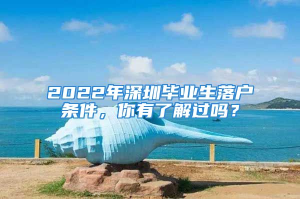 2022年深圳毕业生落户条件，你有了解过吗？