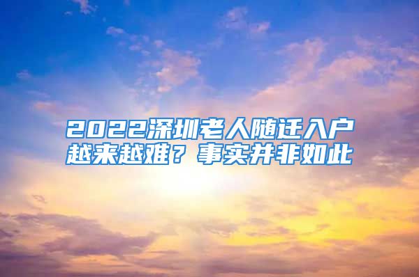 2022深圳老人随迁入户越来越难？事实并非如此