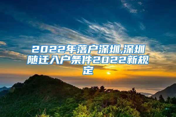 2022年落户深圳,深圳随迁入户条件2022新规定