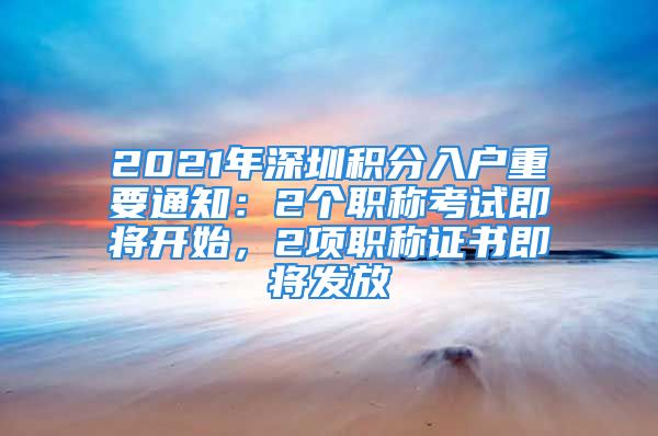 2021年深圳积分入户重要通知：2个职称考试即将开始，2项职称证书即将发放