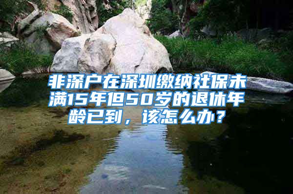 非深户在深圳缴纳社保未满15年但50岁的退休年龄已到，该怎么办？