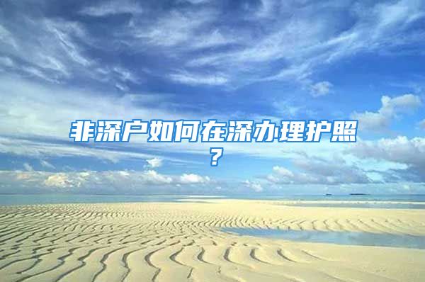 非深户如何在深办理护照？