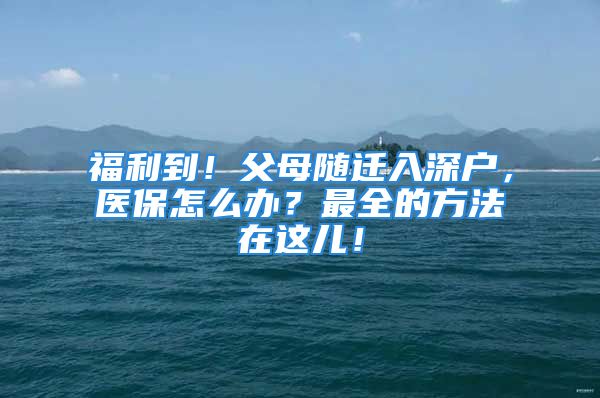 福利到！父母随迁入深户，医保怎么办？最全的方法在这儿！