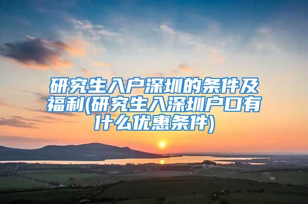 研究生入户深圳的条件及福利(研究生入深圳户口有什么优惠条件)