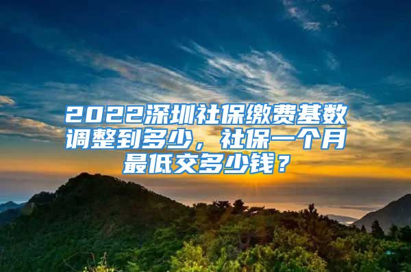 2022深圳社保缴费基数调整到多少，社保一个月最低交多少钱？