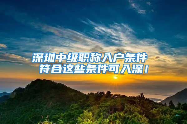 深圳中级职称入户条件 符合这些条件可入深！