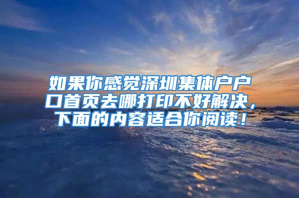 如果你感觉深圳集体户户口首页去哪打印不好解决，下面的内容适合你阅读！