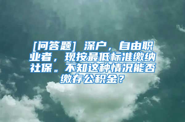 [问答题] 深户，自由职业者，现按最低标准缴纳社保。不知这种情况能否缴存公积金？