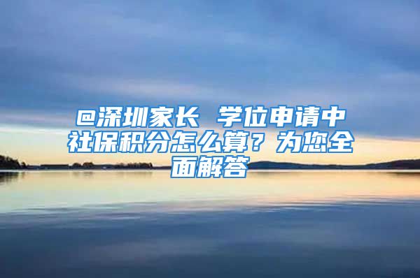 @深圳家长 学位申请中社保积分怎么算？为您全面解答