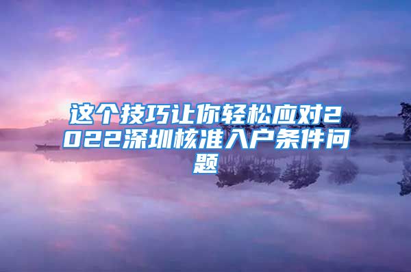 这个技巧让你轻松应对2022深圳核准入户条件问题