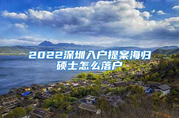 2022深圳入户提案海归硕士怎么落户