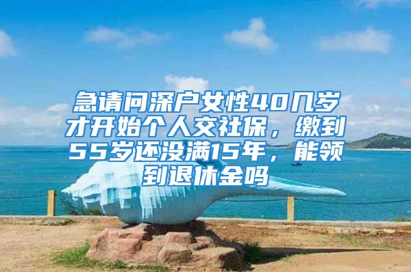 急请问深户女性40几岁才开始个人交社保，缴到55岁还没满15年，能领到退休金吗