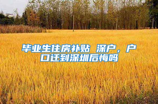 毕业生住房补贴 深户，户口迁到深圳后悔吗