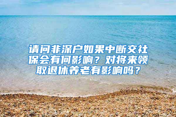 请问非深户如果中断交社保会有何影响？对将来领取退休养老有影响吗？