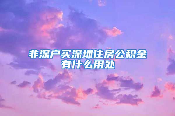 非深户买深圳住房公积金有什么用处