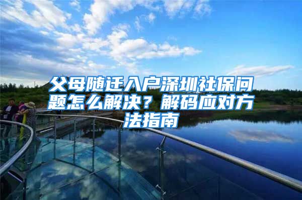 父母随迁入户深圳社保问题怎么解决？解码应对方法指南