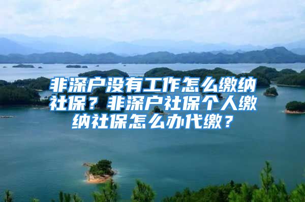 非深户没有工作怎么缴纳社保？非深户社保个人缴纳社保怎么办代缴？