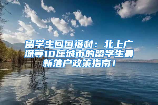 留学生回国福利：北上广深等10座城市的留学生最新落户政策指南！