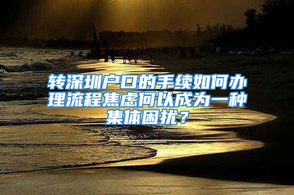 转深圳户口的手续如何办理流程焦虑何以成为一种集体困扰？