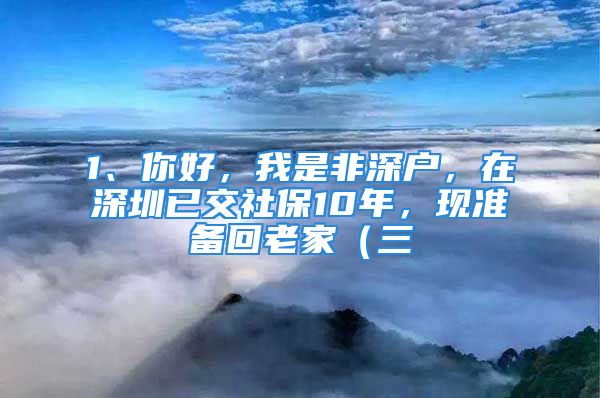 1、你好，我是非深户，在深圳已交社保10年，现准备回老家（三