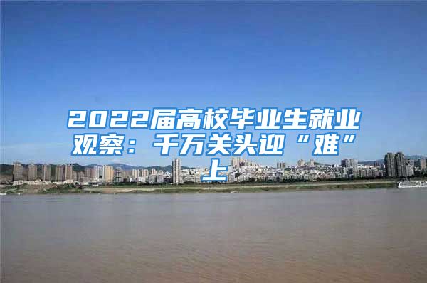 2022届高校毕业生就业观察：千万关头迎“难”上