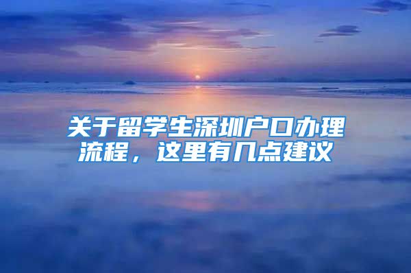 关于留学生深圳户口办理流程，这里有几点建议