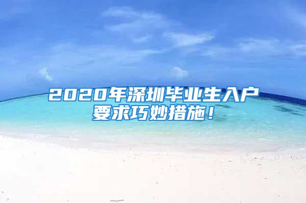 2020年深圳毕业生入户要求巧妙措施！