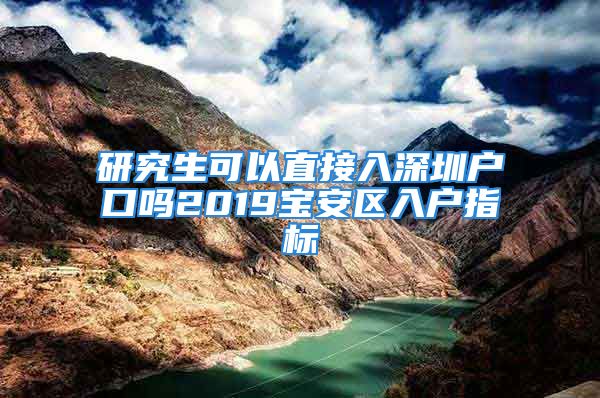 研究生可以直接入深圳户口吗2019宝安区入户指标