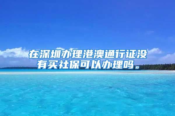 在深圳办理港澳通行证没有买社保可以办理吗。