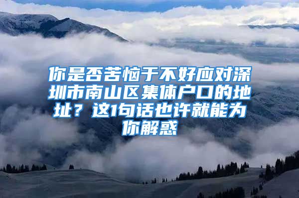 你是否苦恼于不好应对深圳市南山区集体户口的地址？这1句话也许就能为你解惑