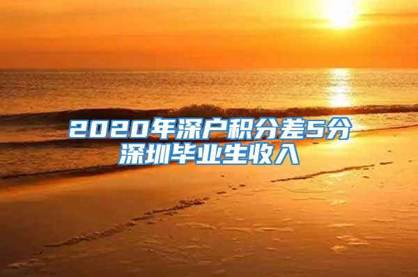 2020年深户积分差5分深圳毕业生收入