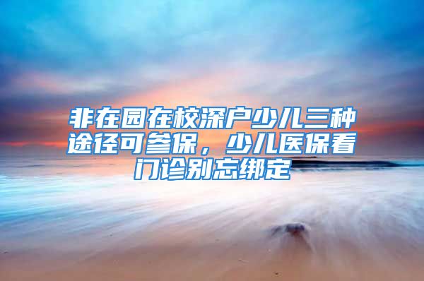 非在园在校深户少儿三种途径可参保，少儿医保看门诊别忘绑定