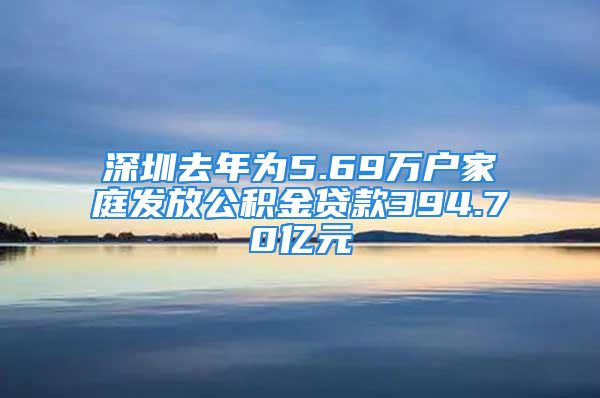 深圳去年为5.69万户家庭发放公积金贷款394.70亿元