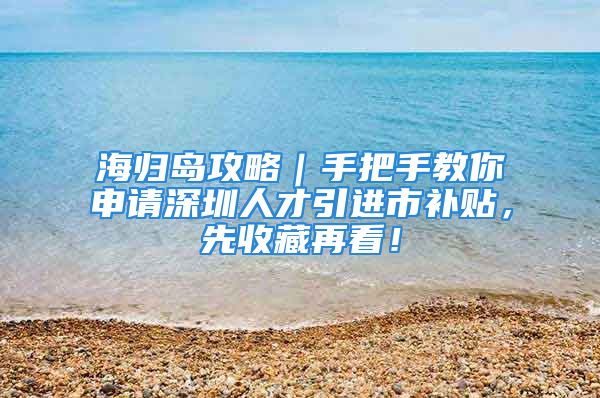 海归岛攻略｜手把手教你申请深圳人才引进市补贴，先收藏再看！