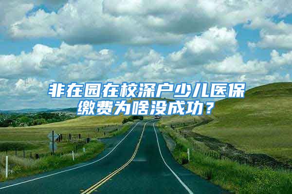 非在园在校深户少儿医保缴费为啥没成功？