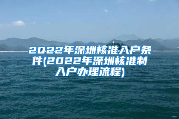 2022年深圳核准入户条件(2022年深圳核准制入户办理流程)