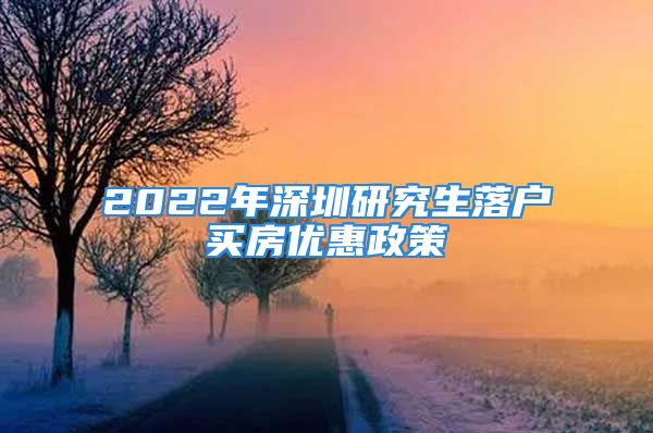 2022年深圳研究生落户买房优惠政策