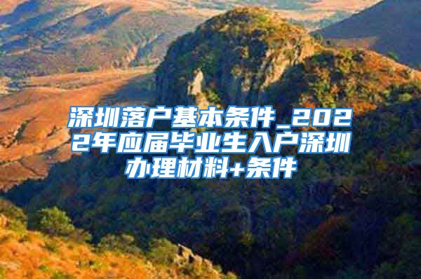 深圳落户基本条件_2022年应届毕业生入户深圳办理材料+条件