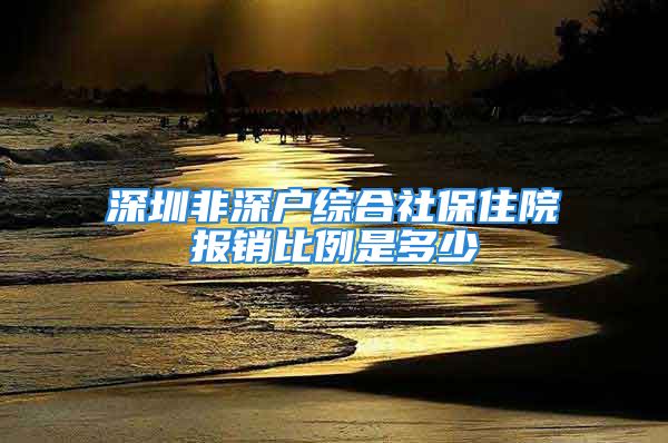 深圳非深户综合社保住院报销比例是多少