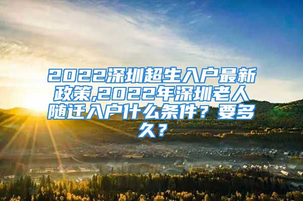 2022深圳超生入户最新政策,2022年深圳老人随迁入户什么条件？要多久？