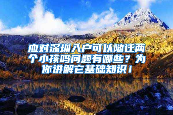 应对深圳入户可以随迁两个小孩吗问题有哪些？为你讲解它基础知识！