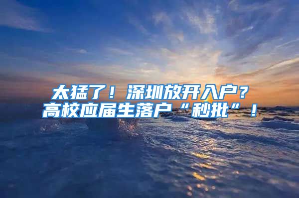 太猛了！深圳放开入户？高校应届生落户“秒批”！