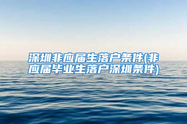 深圳非应届生落户条件(非应届毕业生落户深圳条件)