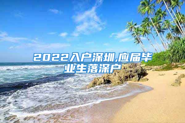 2022入户深圳,应届毕业生落深户