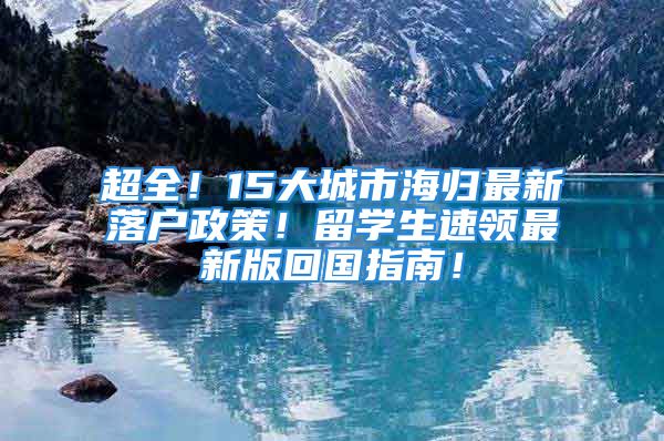 超全！15大城市海归最新落户政策！留学生速领最新版回国指南！